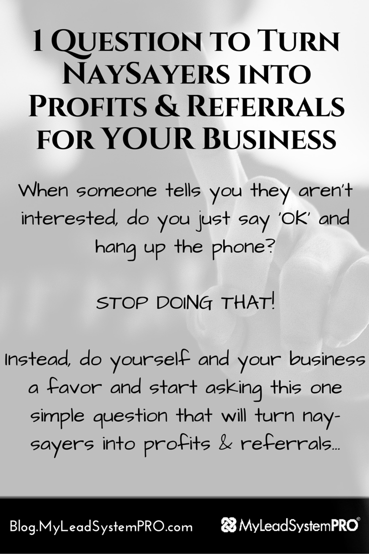 Make no mistake my friend… You will encounter many nay-sayers, dream stealers, and negative people on your quest to achieve greatness. In today’s blog post, we reveal a dangerously persuasive question you can start asking TODAY that will turn a nay-sayer into profits & referrals for your business.