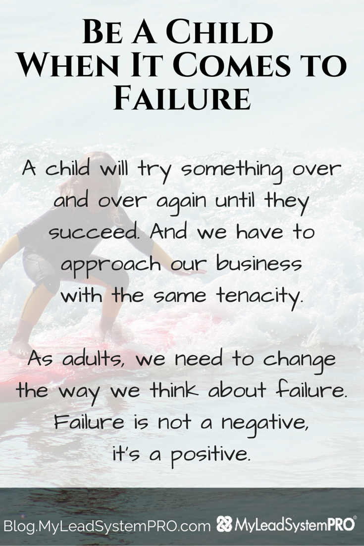 We all fail. We’ve all fallen down. It’s how quickly you pick yourself and dust yourself off that is the strong determinant of success. So, Be Like A Child When It Comes To Failure!